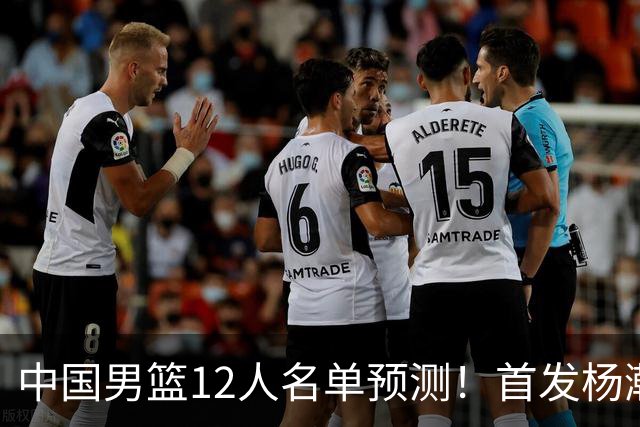 中国男篮12人名单预测！首发杨瀚森王俊杰继伟领衔，内线锋线很强