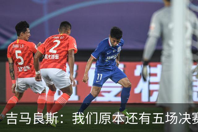 吉马良斯：我们原本还有五场决赛要踢，现在只剩下四场了