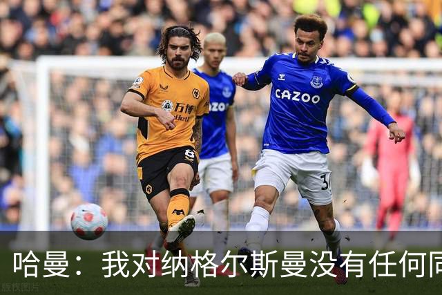 哈曼：我对纳格尔斯曼没有任何同情，他和德国活该出局