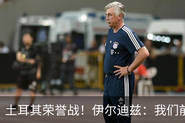 土耳其荣誉战！伊尔迪兹：我们前两场都是更好的一方，向球迷致歉