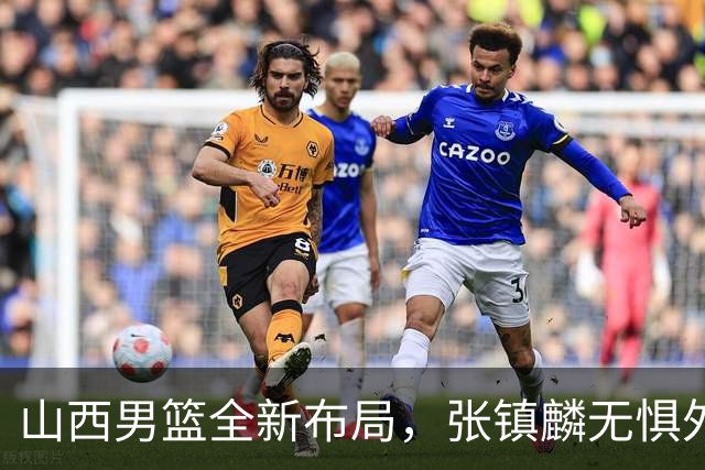 山西男篮全新布局，张镇麟无惧外界压力，全心投入比赛
