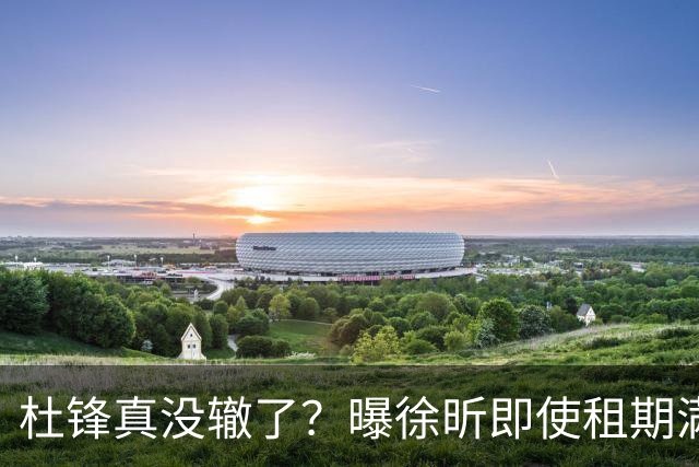 杜锋真没辙了？曝徐昕即使租期满也不回广东 3理由证这是双输结果