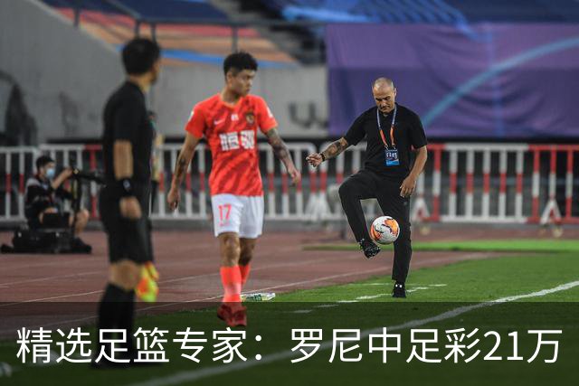 精选足篮专家：罗尼中足彩21万 白衣解球中15万