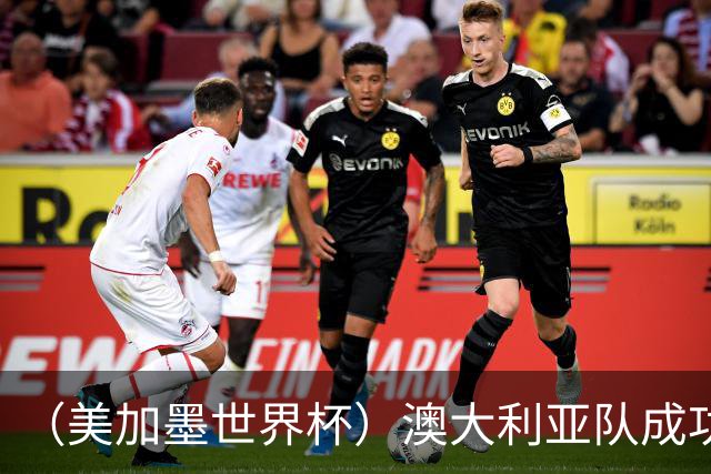 （美加墨世界杯）澳大利亚队成功突围 与美国队携手晋级淘汰赛