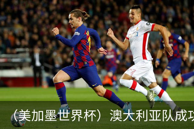 （美加墨世界杯）澳大利亚队成功突围 与美国队携手晋级淘汰赛